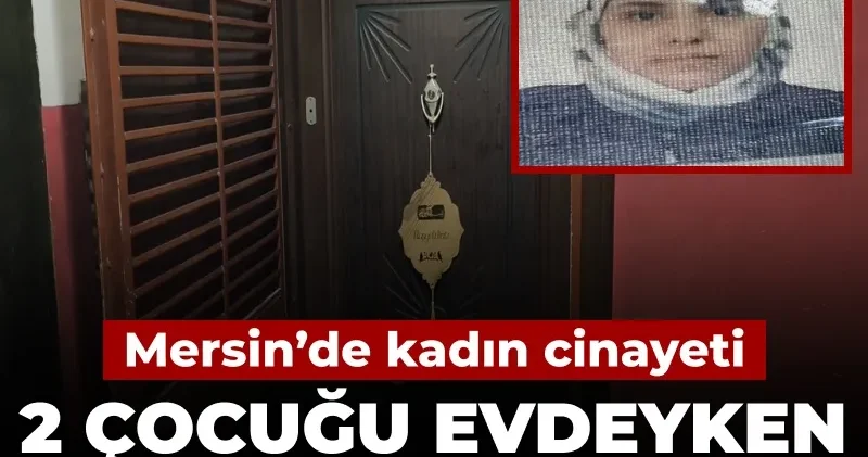 Mersin de kadın cinayeti: 2 çocuğu evdeyken katledildi