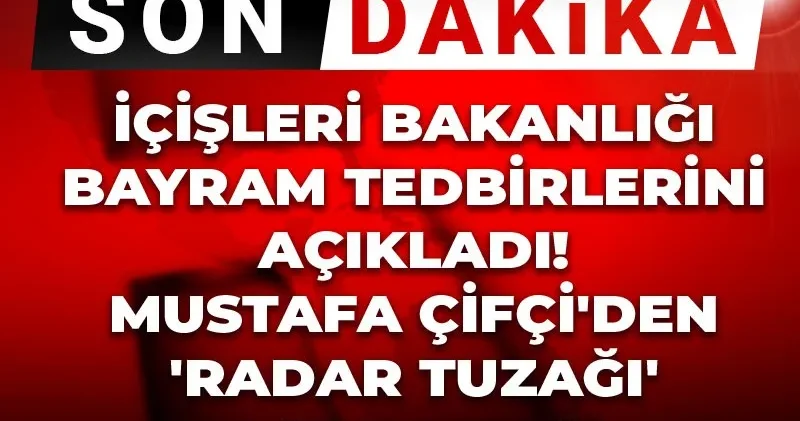 Son Dakika İçişleri Bakanlığı bayram tedbirlerini açıkladı! Mustafa Çifçi den radar tuzağı açıklaması