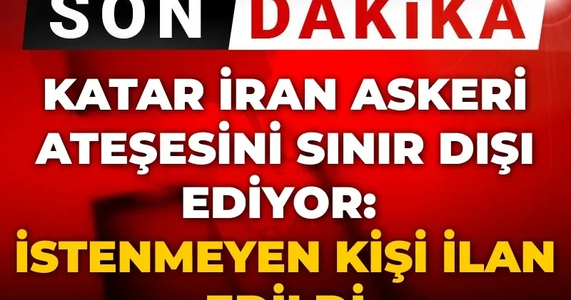 Son Dakika Katar İran askeri ateşesini sınır dışı ediyor: İstenmeyen kişi ilan edildi