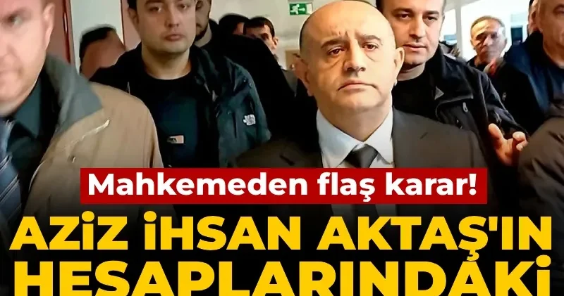 Mahkemeden flaş Aziz İhsan Aktaş kararı