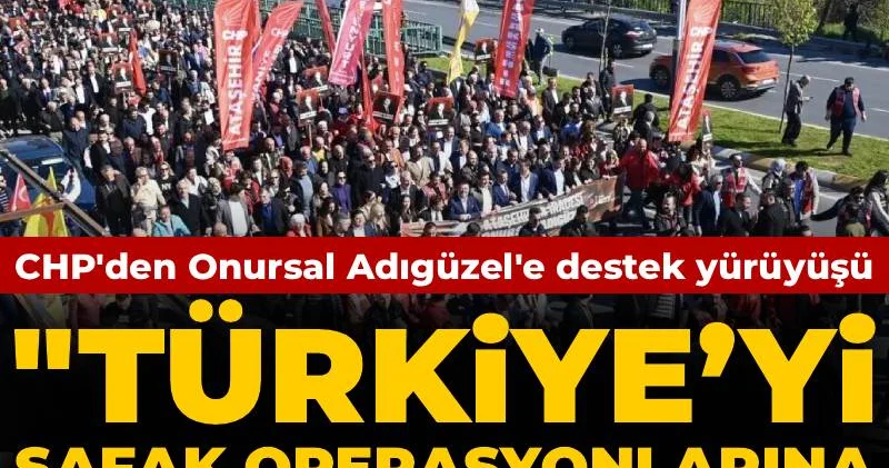 CHP den Onursal Adıgüzel e destek yürüyüşü: Türkiye’yi şafak operasyonlarına alıştırmaya çalışıyorlar