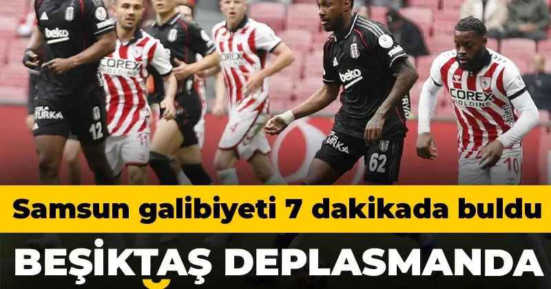 Beşiktaş deplasmanda kaybetti: Samsunspor evinde 7 dakikada kazandı