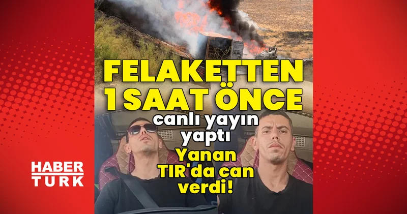 Felaketten 1 saat önce canlı yayın yaptı! Yanan TIR da can verdi! Son dakika haberleri