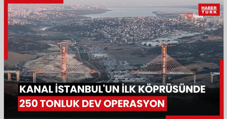 Kanal İstanbul un ilk köprüsünde 250 tonluk dev operasyon