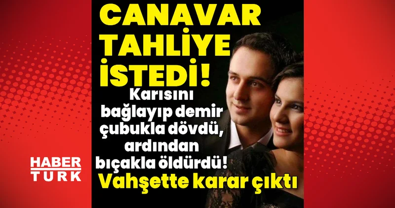 Karısını işkence edip katletmişti! Canavar tahliye istedi! Son dakika haberleri