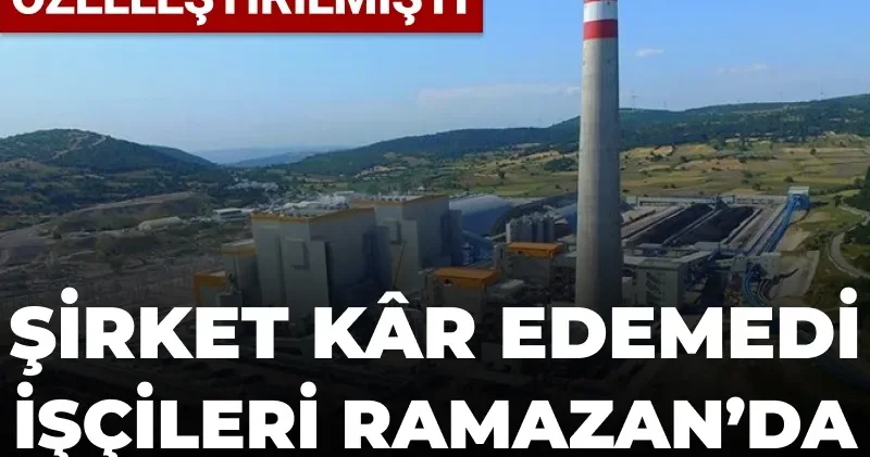 Santral 2015’te özelleştirilmişti: Kâr edemeyen şirket işçileri Ramazan da ücretsiz izne çıkardı