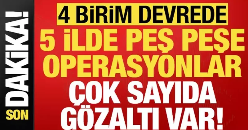 Son dakika haberi... 5 ilde peş peşe operasyonlar: Çok sayıda gözaltı var!