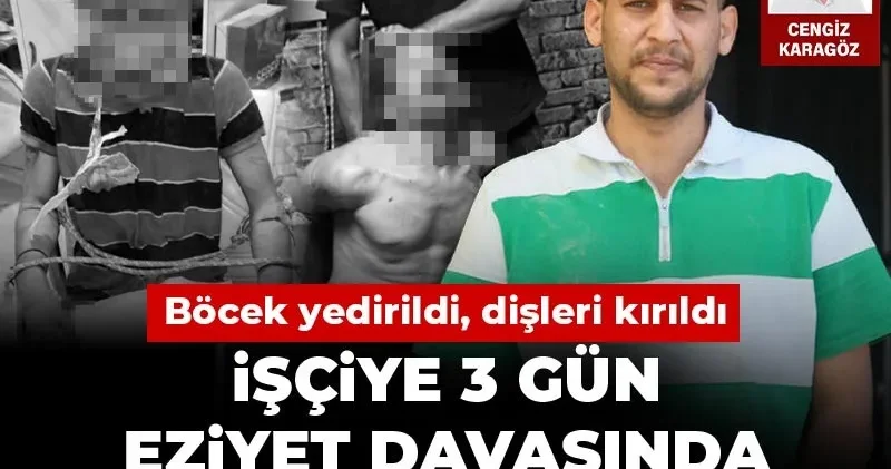Böcek yedirdiler, dişlerini kırdılar! İşçiye 3 gün eziyet davasında istinaftan karar çıktı