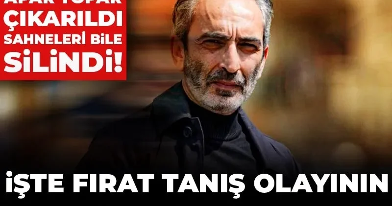 Diziden apar topar çıkarıldı sahneleri bile silindi! İşte Fırat Tanış olayının perde arkası