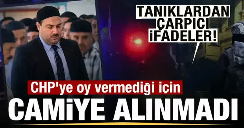 Tanıklardan çarpıcı ifadeler! CHP ye oy vermediği için camiye alınmadı!