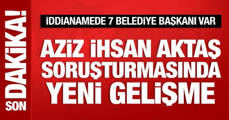 Aziz İhsan Aktaş soruşturmasında 7 belediye başkanına dava açıldı