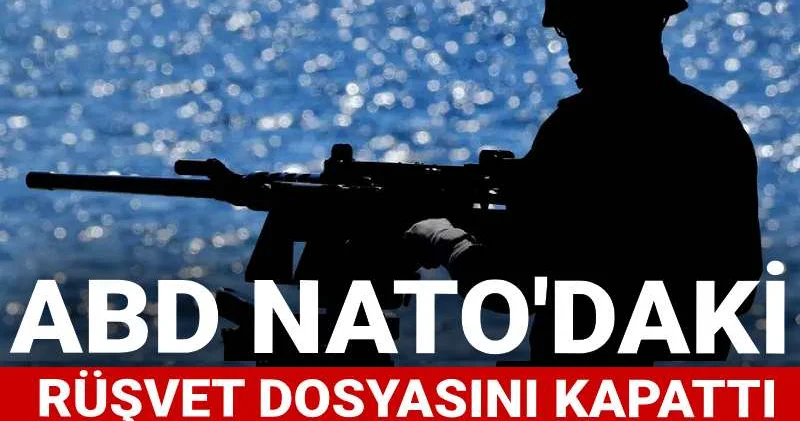 ABD NATO daki rüşvet dosyasını kapattı: Bir Türk de tutuklanmıştı