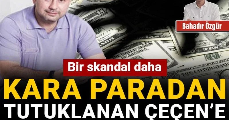 Bir skandal daha: Kara paradan tutuklanan Çeçen’e banka izni verilmiş!