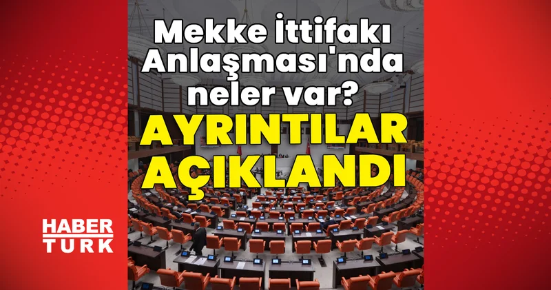 Son dakika: Mekke Anlaşması Meclis e ulaştı, maddeleri açıklandı Son dakika haberleri