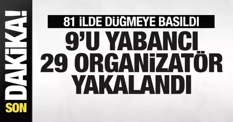 Son dakika: 81 ilde operasyon! 9 u yabancı 29 organizatör gözaltına alındı