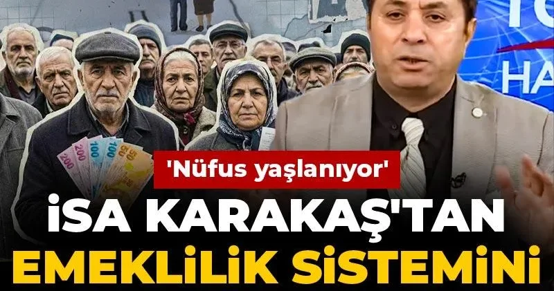 İsa Karakaş tan emeklilik sistemi eleştirisi: Nüfus yaşlanıyor