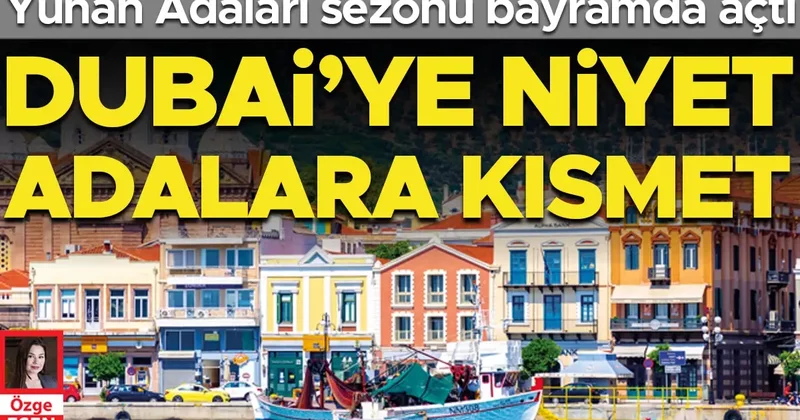Yunan adaları sezonu bayramda açtı… Dubai’ye niyet adalara kısmet