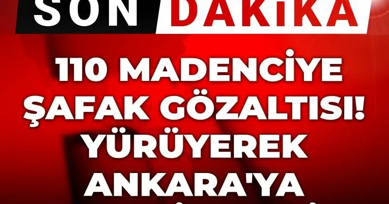 Son Dakika 110 madenciye şafak gözaltısı! Yürüyerek Ankara ya gelmişlerdi