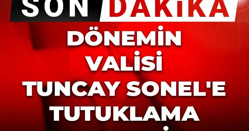 Son Dakika Dönemin Valisi Tuncay Sonel e tutuklama talebi
