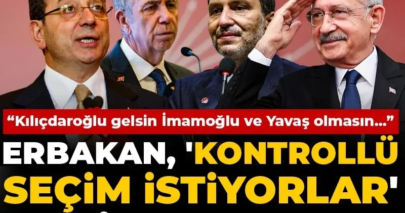 Erbakan, Kontrollü seçim istiyorlar deyip konuştu! Kılıçdaroğlu gelsin İmamoğlu ve Yavaş olmasın...