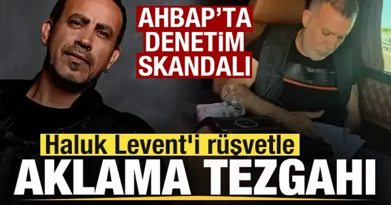 AHBAP ta denetim skandalı! Haluk Levent i rüşvetle aklama tezgahı