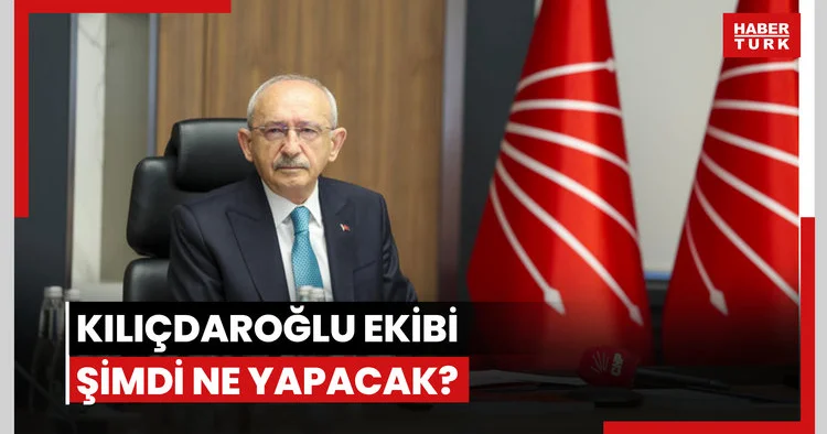 Kemal Kılıçdaroğlu ekibi şimdi ne yapacak?