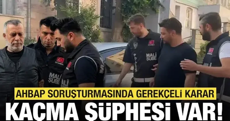 Ahbap soruşturmasında gerekçeli karar: Kaçma şüphesi var