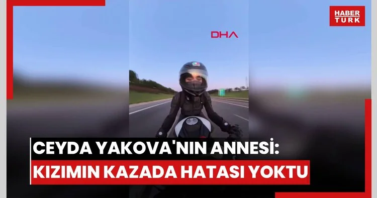 Motosiklet kazasında hayatını kaybeden Ceyda Yakova nın annesi: Kızımın kazada hatası bile yoktu