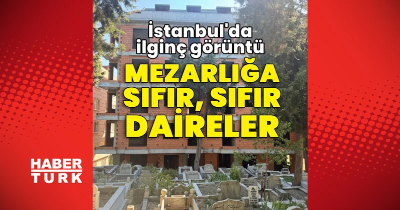 İstanbul da ilginç görüntü: Mezarlığa sıfır, sıfır daireler Son dakika haberleri