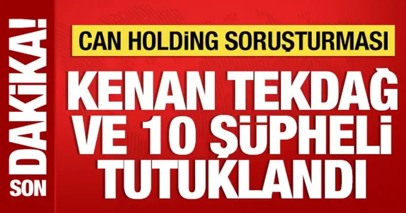 Can Holding soruşturmasında Kenan Tekdağ ve 10 şüpheli tutuklandı