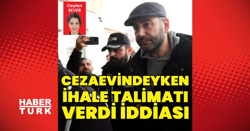 “Cezaevindeyken ihale talimatı verdi” iddiası Son dakika haberleri