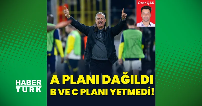 Özer Çak yazdı: A Planı dağıldı, B ve C planları yetmedi!