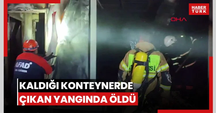 Kaldığı konteynerde çıkan yangında öldü