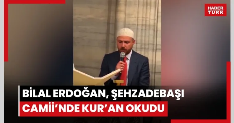 Bilal Erdoğan, Şehzadebaşı Camii’nde Kur’an okudu