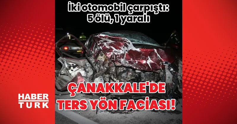 Çanakkale de ters yön faciası: 5 ölü, 1 yaralı Son dakika haberleri