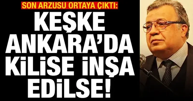 Karlov un son arzusu ortaya çıktı: Keşke Ankara da Ortodoks kilisesi inşa edilse
