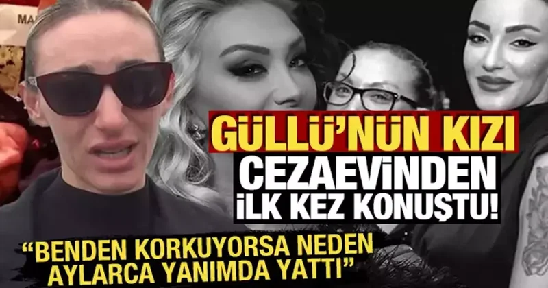 Güllü nün kızı cezaevinden ilk kez konuştu! Benden korkuyorsa neden aylarca yanımda yattı
