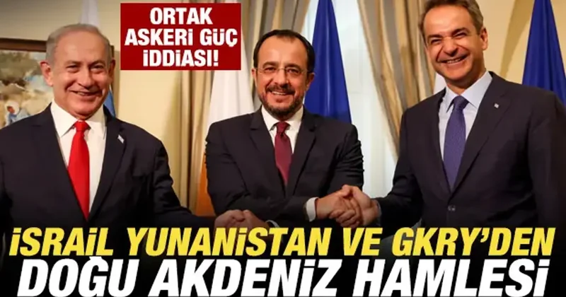 İsrail Yunanistan ve GKRY den Doğu Akdeniz hamlesi! Ortak askeri güç iddiası