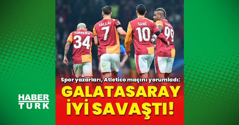 Spor yazarları Galatasaray ın Atletico Madrid mücadelesini değerlendirdi! Futbol Haberleri