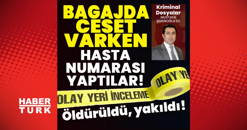 Öldürüldü, yakıldı! Bagajda ceset varken hasta numarası yaptılar! Son dakika haberleri