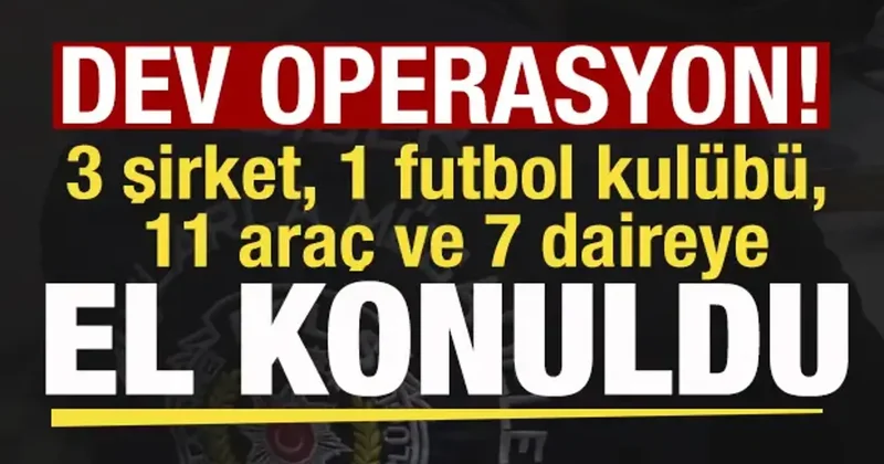 Dev operasyon: 3 şirket, 1 futbol kulübü, 11 araç ve 7daireye el konuldu