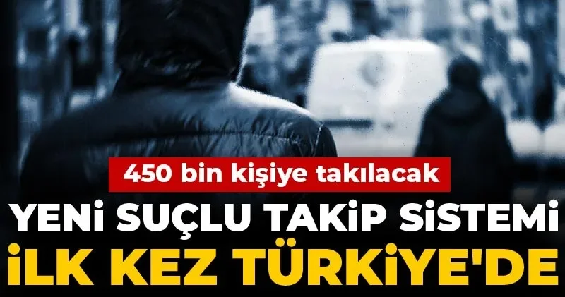 Yeni suçlu takip sistemi ilk kez Türkiye de uygulanacak: 450 bin kişiye takılacak
