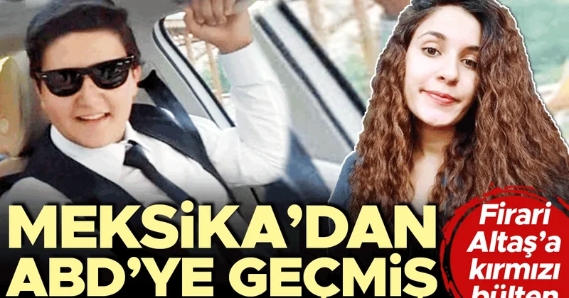 Firari Altaş’a kırmızı bülten… Meksika’dan ABD’ye geçmiş