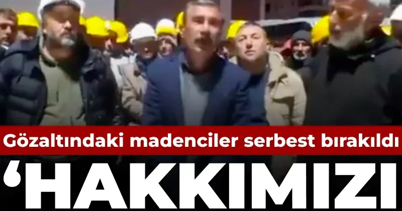 Gözaltındaki madenciler serbest bırakıldı: Hakkımızı almadan gitmeyiz