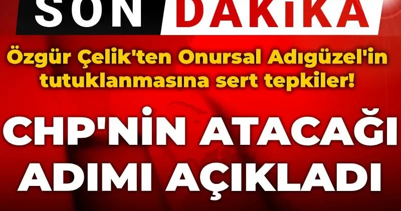 CHP li Onursal Adıgüzel de tutuklandı: Özgür Çelik CHP nin atacağı adımı açıkladı!
