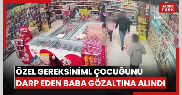 Özel gereksinimli çocuğunu darp etmişti: Baba gözaltına alındı