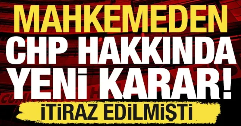 Mahkemeden yeni CHP kararı: İtiraz edilmişti!
