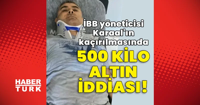 İBB yöneticisi Karaal ın kaçırılmasında 500 kilo altın iddiası! Son dakika haberleri