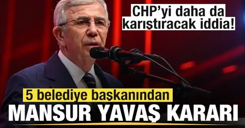 5 belediye başkanından Mansur Yavaş kararı! CHP yi daha da karıştıracak iddia!