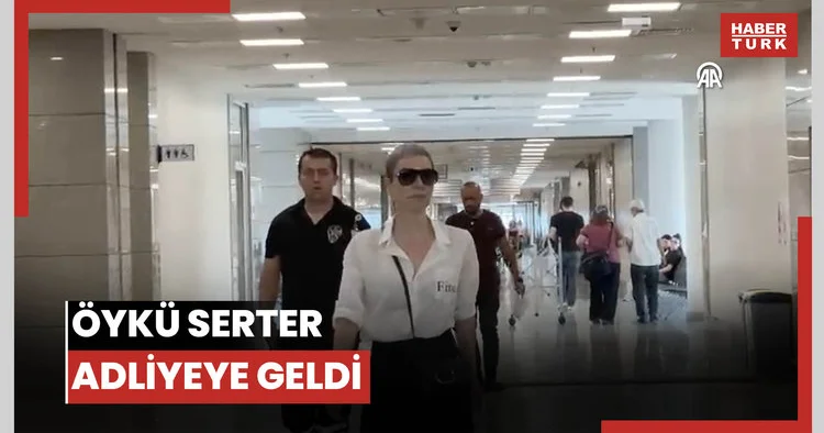 Öykü Serter adliyeye geldi